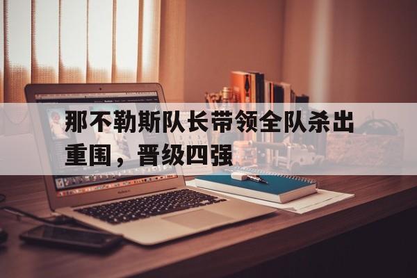 米兰体育平台-关于那不勒斯队长带领全队杀出重围，晋级四强的信息